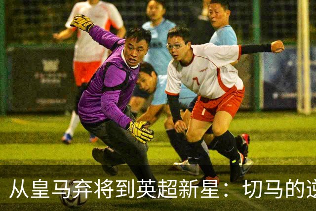 从皇马弃将到英超新星：切马的逆袭之路